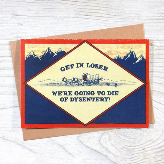 Greeting Card; Get In, Loser - We’re Going to Die of Dysentery Card